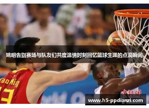 姚明告别赛场与队友们共度温情时刻回忆篮球生涯的点滴瞬间