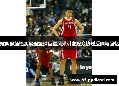 姚明现场镜头展现篮球巨星风采引发观众热烈反响与回忆