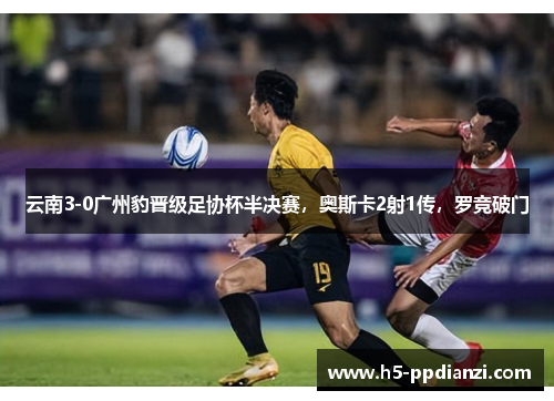 云南3-0广州豹晋级足协杯半决赛，奥斯卡2射1传，罗竞破门