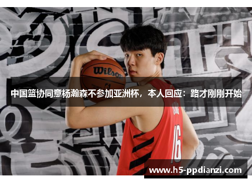 中国篮协同意杨瀚森不参加亚洲杯，本人回应：路才刚刚开始