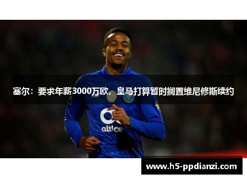 塞尔：要求年薪3000万欧，皇马打算暂时搁置维尼修斯续约