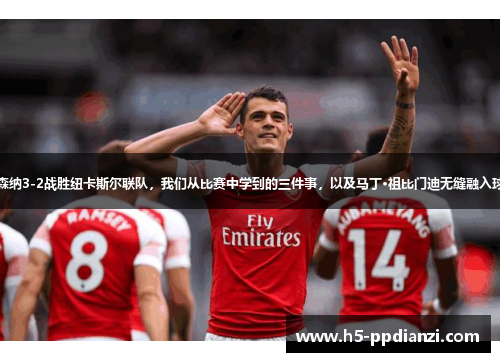 阿森纳3-2战胜纽卡斯尔联队，我们从比赛中学到的三件事，以及马丁·祖比门迪无缝融入球队