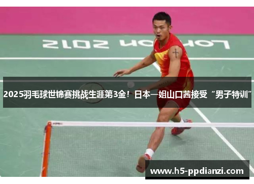 2025羽毛球世锦赛挑战生涯第3金!日本一姐山口茜接受“男子特训”
